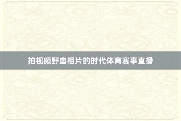 拍视频野蛮相片的时代体育赛事直播