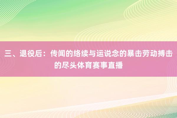 三、退役后:传闻的络续与运说念的暴击劳动搏击的尽头体育赛事直播