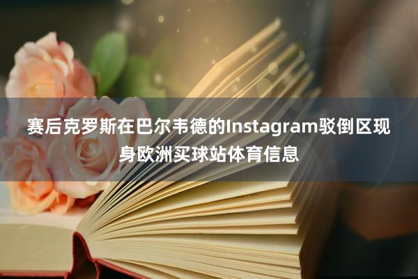 赛后克罗斯在巴尔韦德的Instagram驳倒区现身欧洲买球站体育信息