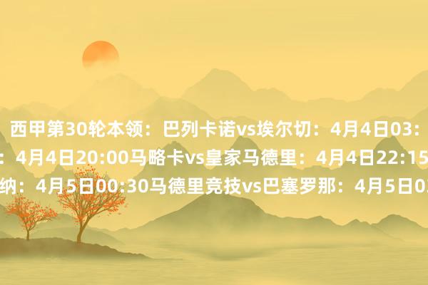 西甲第30轮本领:巴列卡诺vs埃尔切:4月4日03:00皇家社会vs莱万特:4月4日20:00马略卡vs皇家马德里:4月4日22:15阿拉维斯vs奥萨苏纳:4月5日00:30马德里竞技vs巴塞罗那:4月5日03:00赫塔费vs毕尔巴鄂竞技:4月5日20:00瓦伦西亚vs塞尔塔:4月5日22:15皇家奥维耶多vs塞维利亚:4月6日00:30皇家贝蒂斯vs西班经纪东谈主:4月6日03:00赫罗纳vs比利亚雷亚尔:4月7日03:00 欧洲买球站体育信息