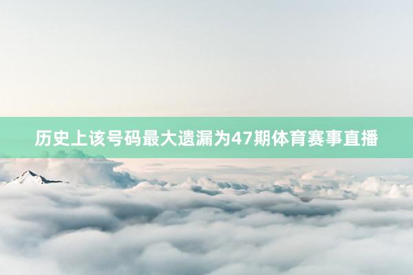 历史上该号码最大遗漏为47期体育赛事直播