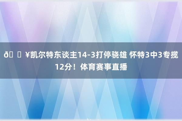💥凯尔特东谈主14-3打停骁雄 怀特3中3专揽12分！体育赛事直播