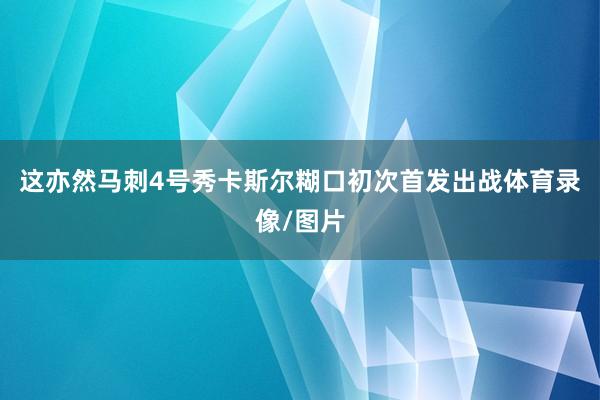 这亦然马刺4号秀卡斯尔糊口初次首发出战体育录像/图片