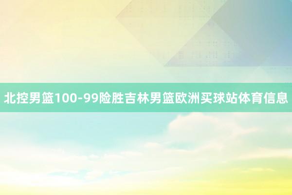 北控男篮100-99险胜吉林男篮欧洲买球站体育信息