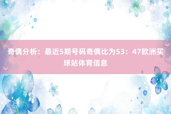 奇偶分析：最近5期号码奇偶比为53：47欧洲买球站体育信息