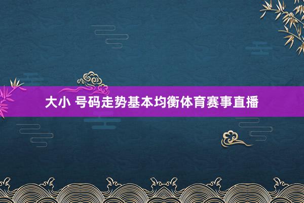 大小 号码走势基本均衡体育赛事直播