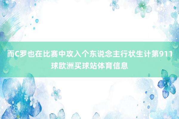 而C罗也在比赛中攻入个东说念主行状生计第911球欧洲买球站体育信息