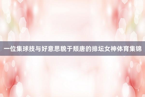 一位集球技与好意思貌于颓唐的排坛女神体育集锦