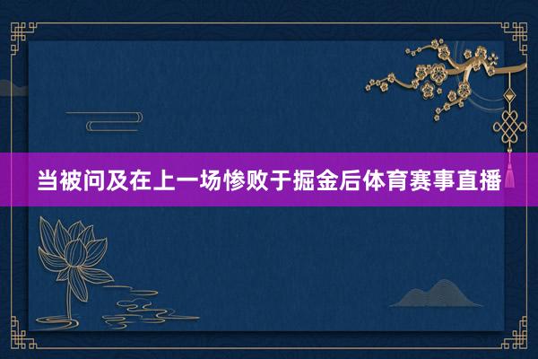 当被问及在上一场惨败于掘金后体育赛事直播