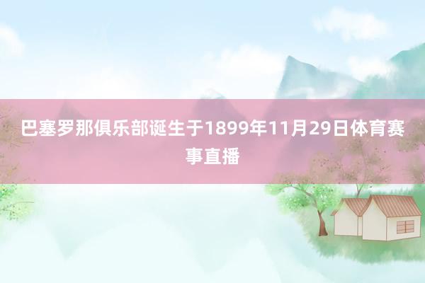 巴塞罗那俱乐部诞生于1899年11月29日体育赛事直播