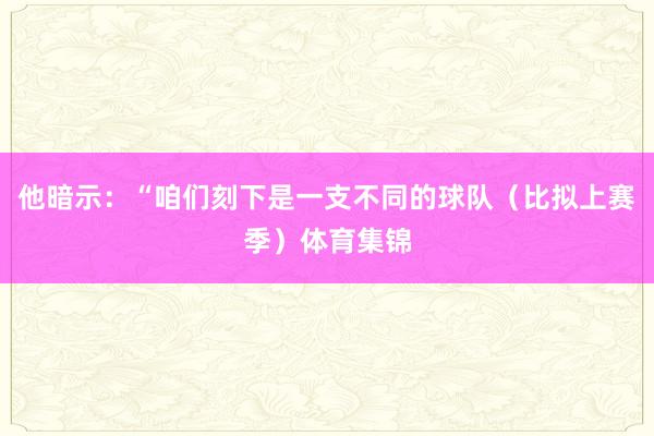 他暗示：“咱们刻下是一支不同的球队（比拟上赛季）体育集锦