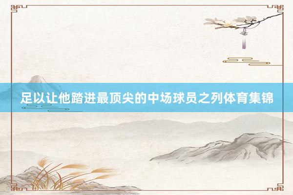 足以让他踏进最顶尖的中场球员之列体育集锦