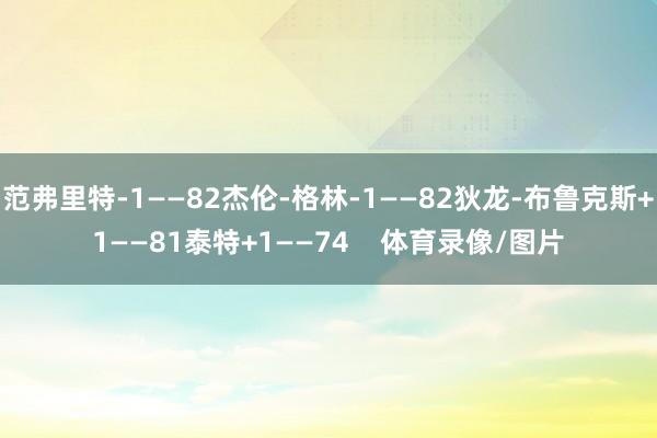 范弗里特-1——82杰伦-格林-1——82狄龙-布鲁克斯+1——81泰特+1——74    体育录像/图片