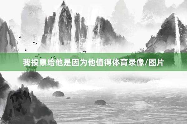 我投票给他是因为他值得体育录像/图片