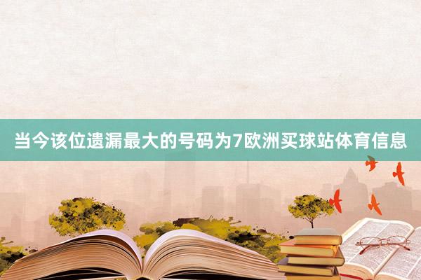 当今该位遗漏最大的号码为7欧洲买球站体育信息