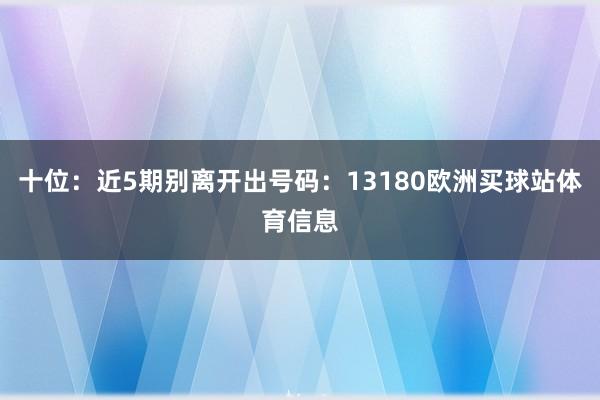 十位：近5期别离开出号码：13180欧洲买球站体育信息