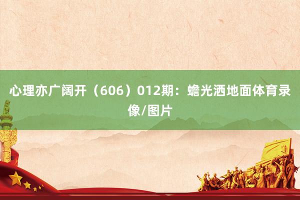 心理亦广阔开（606）　　012期：蟾光洒地面体育录像/图片