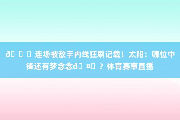 😅连场被敌手内线狂刷记载！太阳：哪位中锋还有梦念念🤚？体育赛事直播