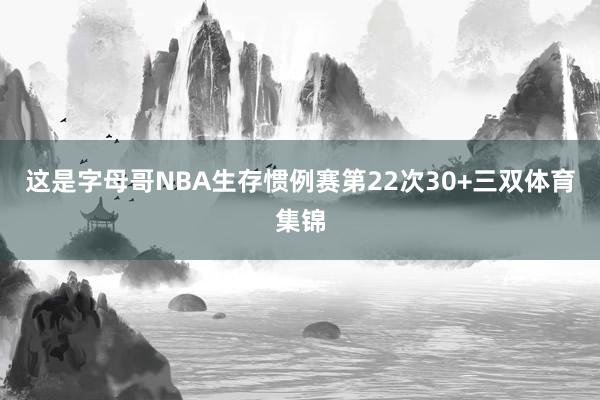 这是字母哥NBA生存惯例赛第22次30+三双体育集锦