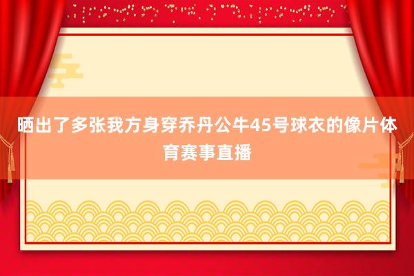 晒出了多张我方身穿乔丹公牛45号球衣的像片体育赛事直播