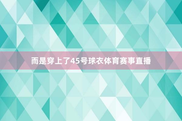 而是穿上了45号球衣体育赛事直播