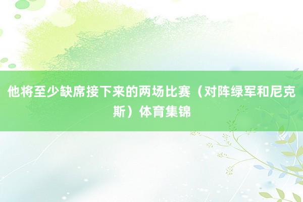 他将至少缺席接下来的两场比赛（对阵绿军和尼克斯）体育集锦