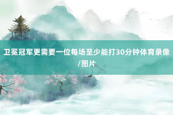 卫冕冠军更需要一位每场至少能打30分钟体育录像/图片