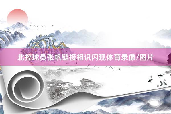 北控球员张帆链接相识闪现体育录像/图片