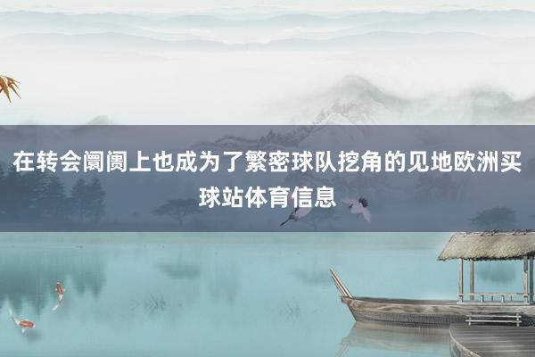 在转会阛阓上也成为了繁密球队挖角的见地欧洲买球站体育信息