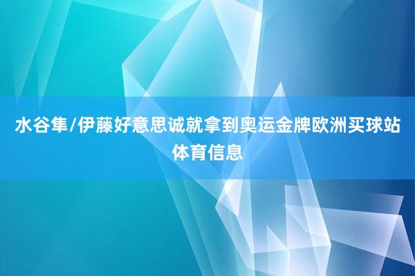 水谷隼/伊藤好意思诚就拿到奥运金牌欧洲买球站体育信息