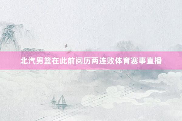北汽男篮在此前阅历两连败体育赛事直播