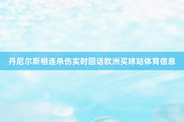 丹尼尔斯相连杀伤实时回话欧洲买球站体育信息
