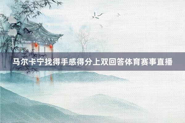 马尔卡宁找得手感得分上双回答体育赛事直播