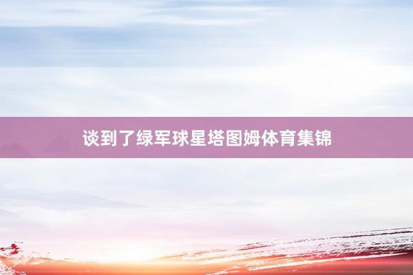 谈到了绿军球星塔图姆体育集锦