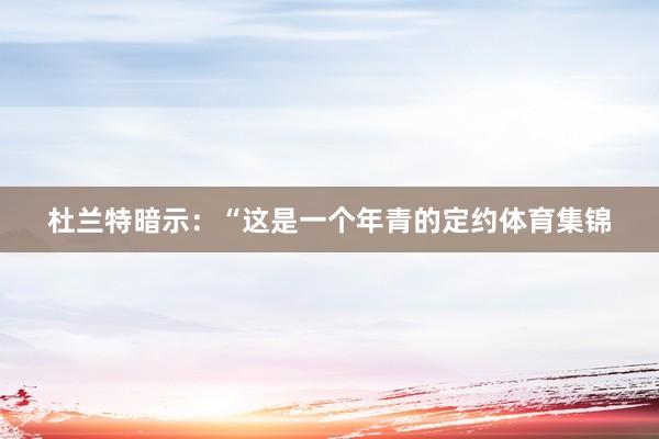 杜兰特暗示：“这是一个年青的定约体育集锦
