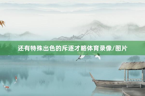 还有特殊出色的斥逐才略体育录像/图片