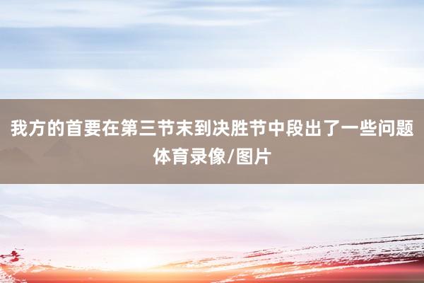 我方的首要在第三节末到决胜节中段出了一些问题体育录像/图片