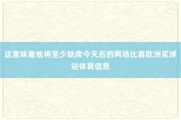这意味着他将至少缺席今天后的两场比赛欧洲买球站体育信息