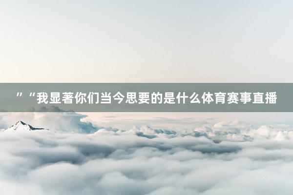 ”“我显著你们当今思要的是什么体育赛事直播
