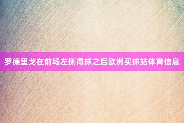 罗德里戈在前场左侧得球之后欧洲买球站体育信息