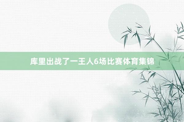 库里出战了一王人6场比赛体育集锦
