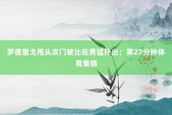 罗德里戈甩头攻门被比佐勇猛扑出；第27分钟体育集锦