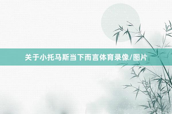 关于小托马斯当下而言体育录像/图片