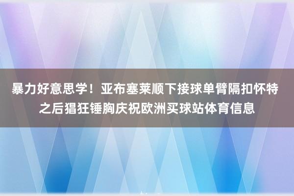 暴力好意思学！亚布塞莱顺下接球单臂隔扣怀特 之后猖狂锤胸庆祝欧洲买球站体育信息