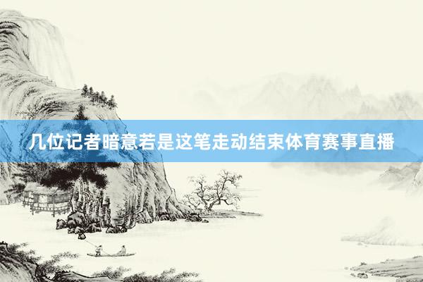 几位记者暗意若是这笔走动结束体育赛事直播
