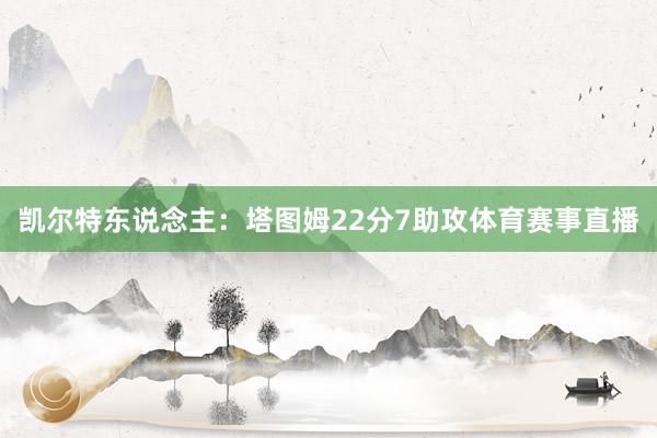 凯尔特东说念主:塔图姆22分7助攻体育赛事直播