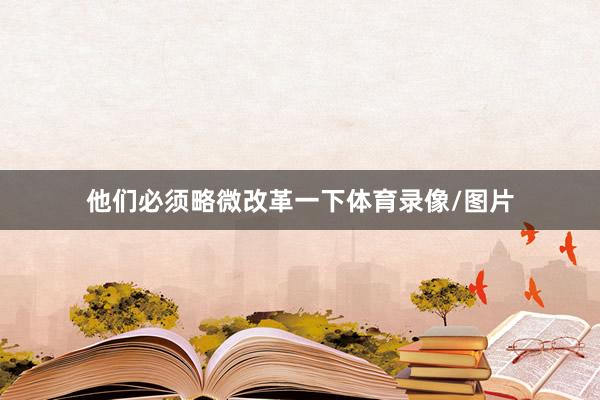 他们必须略微改革一下体育录像/图片