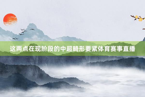 这两点在现阶段的中超畸形要紧体育赛事直播