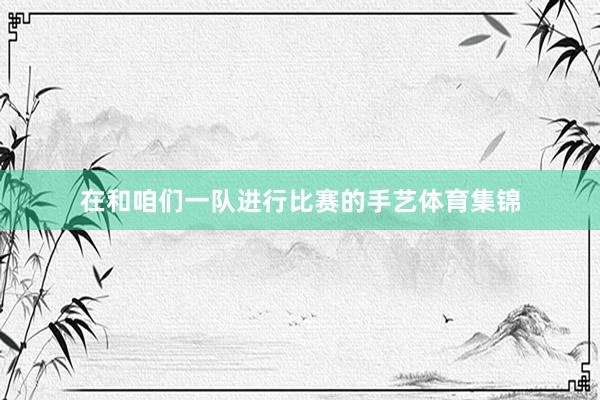 在和咱们一队进行比赛的手艺体育集锦