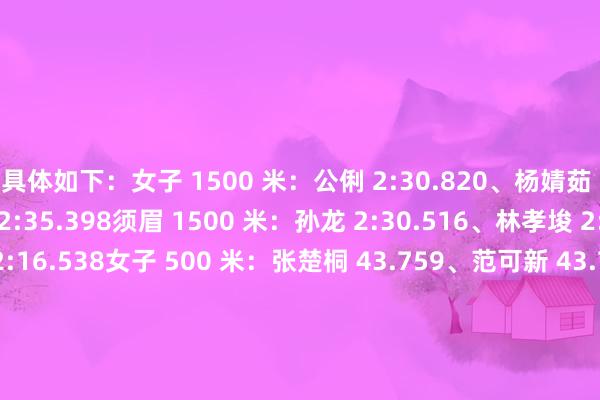 具体如下：女子 1500 米：公俐 2:30.820、杨婧茹 2:34.800、臧一泽 2:35.398须眉 1500 米：孙龙 2:30.516、林孝埈 2:29.944、刘少昂 2:16.538女子 500 米：张楚桐 43.759、范可新 43.744、王欢然 44.103须眉 500 米：林孝埈 41.337、孙龙 41.107、刘少昂 41.326女子 1000 米：张楚桐 1:40.674、杨婧茹 1:35.107、公俐 1:34.991须眉 1000 米：刘少昂 1:30.539、孙龙 1:34.753、林孝埈 1:30.8792000 米混接 1/4：中国队 2:46.6522000 米混接半决赛：中国队 2:40.241体育录像/图片